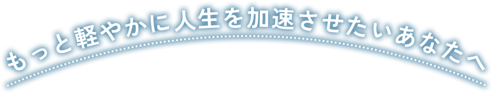 もっと軽やかに人生を加速させたいあなたへ